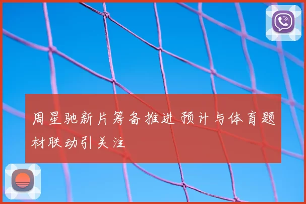 周星驰新片筹备推进 预计与体育题材联动引关注