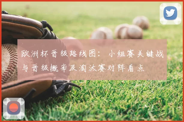 欧洲杯晋级路线图:小组赛关键战与晋级概率及淘汰赛对阵看点