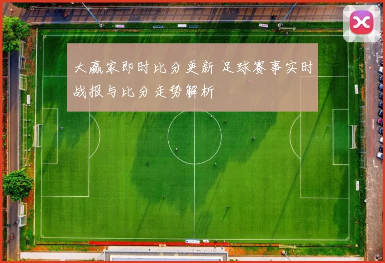 大赢家即时比分更新 足球赛事实时战报与比分走势解析