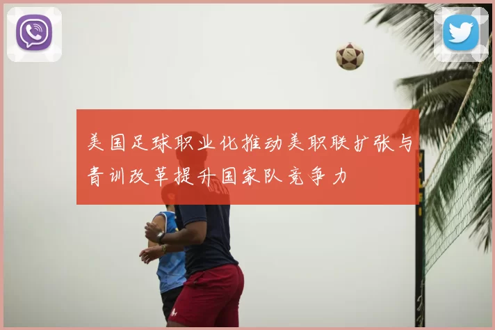 美国足球职业化推动美职联扩张与青训改革提升国家队竞争力