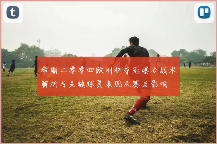 希腊二零零四欧洲杯夺冠爆冷战术解析与关键球员表现及赛后影响