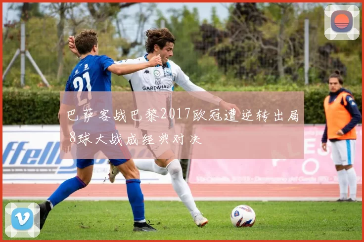 巴萨客战巴黎2017欧冠遭逆转出局 8球大战成经典对决