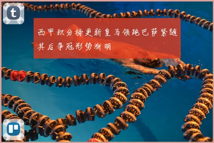 西甲积分榜更新皇马领跑巴萨紧随其后争冠形势渐明