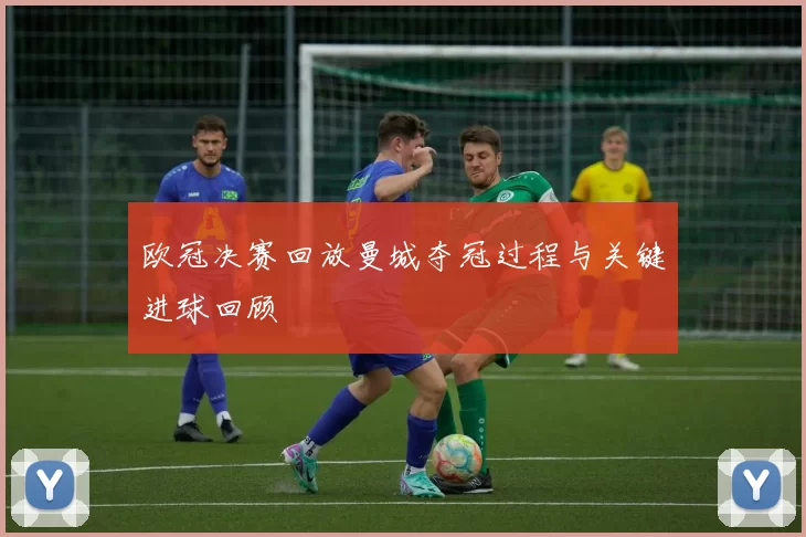 欧冠决赛回放曼城夺冠过程与关键进球回顾