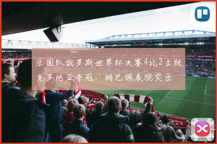 法国队俄罗斯世界杯决赛4比2击败克罗地亚夺冠，姆巴佩表现突出