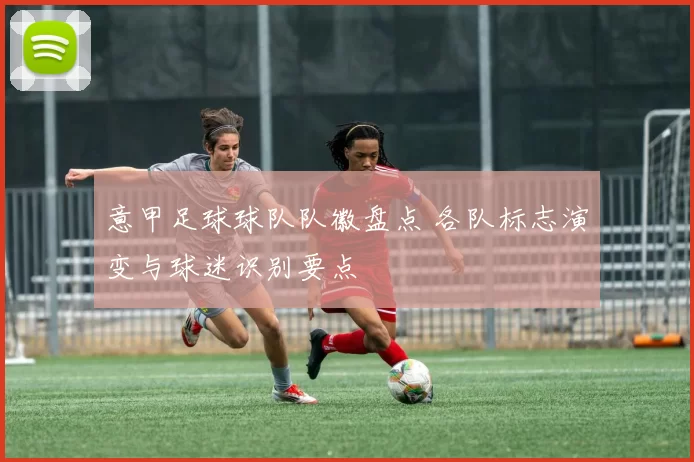 意甲足球球队队徽盘点 各队标志演变与球迷识别要点