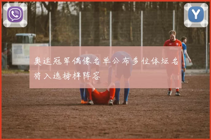 奥运冠军偶像名单公布多位体坛名将入选榜样阵容