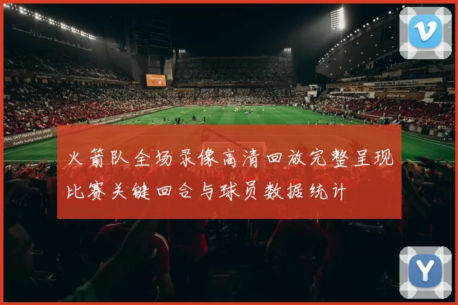 火箭队全场录像高清回放完整呈现比赛关键回合与球员数据统计