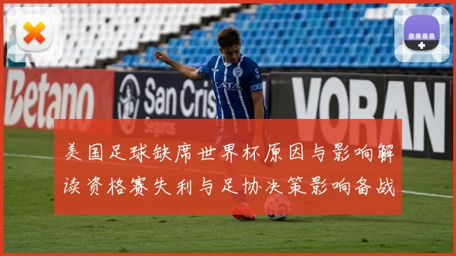 美国足球缺席世界杯原因与影响解读资格赛失利与足协决策影响备战