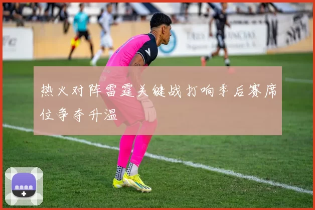 热火对阵雷霆关键战打响季后赛席位争夺升温