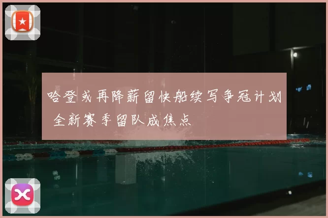 哈登或再降薪留快船续写争冠计划 全新赛季留队成焦点