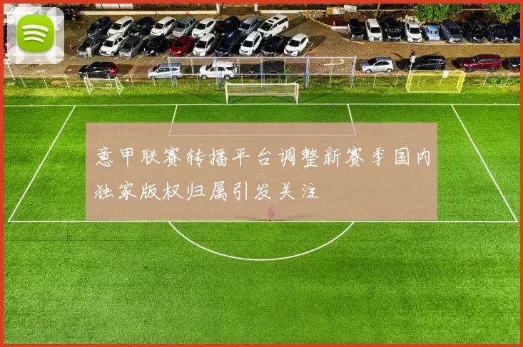 意甲联赛转播平台调整新赛季国内独家版权归属引发关注