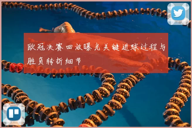欧冠决赛回放曝光关键进球过程与胜负转折细节