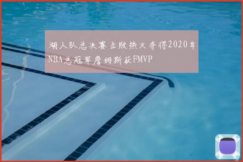 湖人队总决赛击败热火夺得2020年NBA总冠军詹姆斯获FMVP
