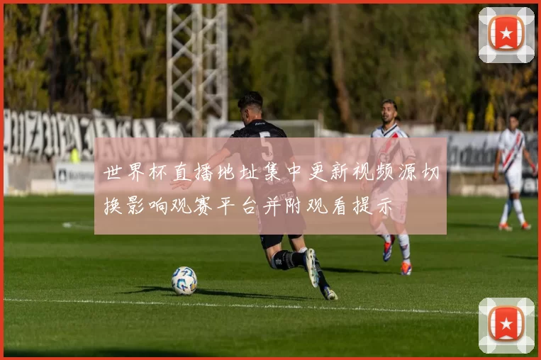 世界杯直播地址集中更新视频源切换影响观赛平台并附观看提示