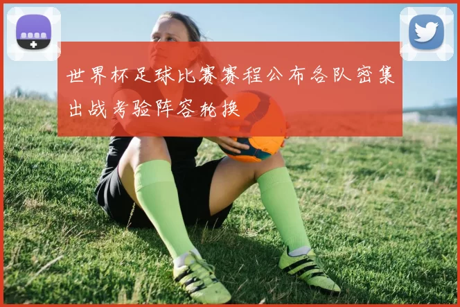 世界杯足球比赛赛程公布各队密集出战考验阵容轮换