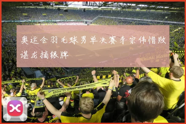 奥运会羽毛球男单决赛李宗伟惜败谌龙摘银牌