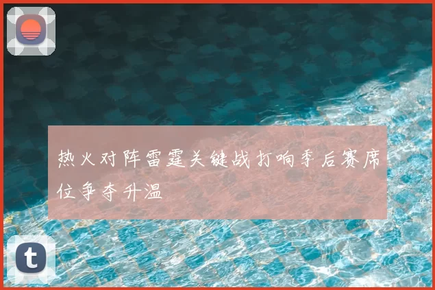 热火对阵雷霆关键战打响季后赛席位争夺升温