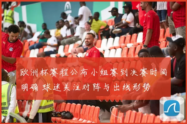 欧洲杯赛程公布小组赛到决赛时间明确 球迷关注对阵与出线形势